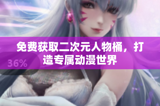 免费获取二次元人物桶，打造专属动漫世界