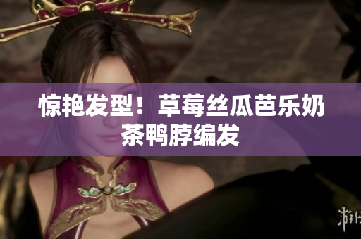 惊艳发型！草莓丝瓜芭乐奶茶鸭脖编发
