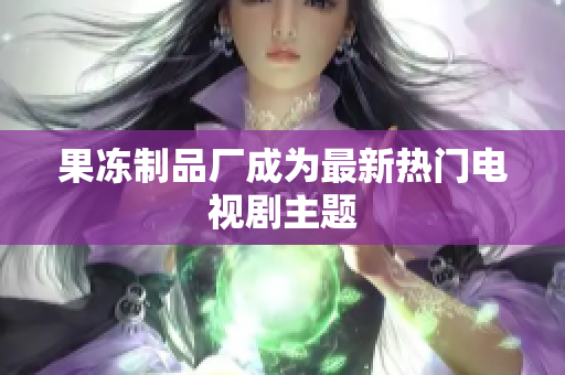 果冻制品厂成为最新热门电视剧主题