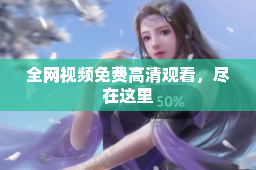全网视频免费高清观看，尽在这里