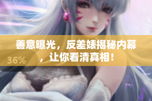 善意曝光，反差婊揭秘内幕，让你看清真相！