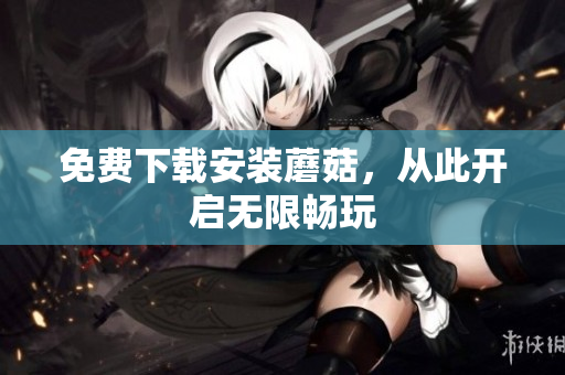 免费下载安装蘑菇，从此开启无限畅玩