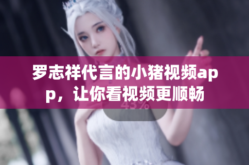 罗志祥代言的小猪视频app，让你看视频更顺畅