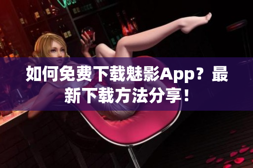 如何免费下载魅影App？最新下载方法分享！