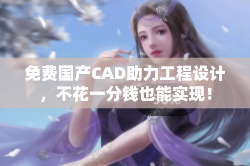 免费国产CAD助力工程设计，不花一分钱也能实现！