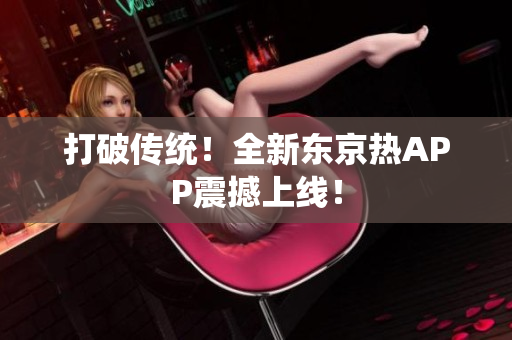 打破传统！全新东京热APP震撼上线！