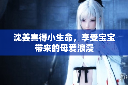 沈姜喜得小生命，享受宝宝带来的母爱浪漫