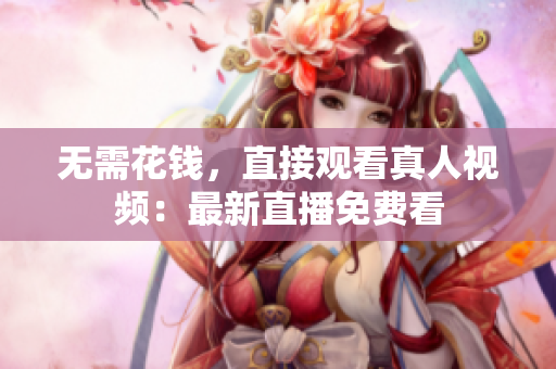 无需花钱，直接观看真人视频：最新直播免费看