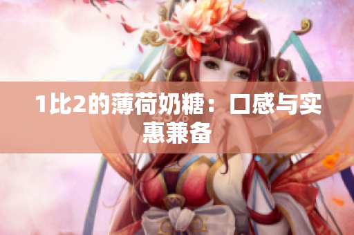 1比2的薄荷奶糖：口感与实惠兼备