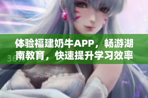 体验福建奶牛APP，畅游湖南教育，快速提升学习效率