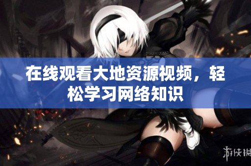 在线观看大地资源视频，轻松学习网络知识