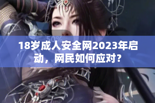 18岁成人安全网2023年启动，网民如何应对？