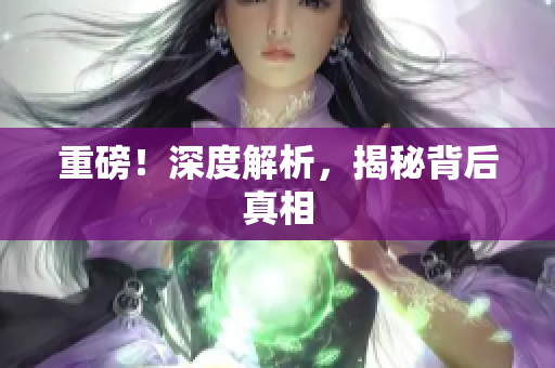 重磅！深度解析，揭秘背后真相