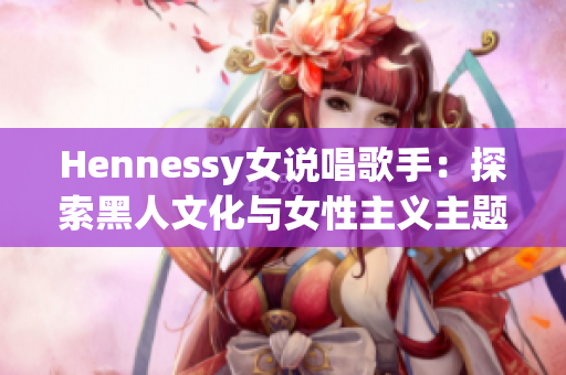Hennessy女说唱歌手：探索黑人文化与女性主义主题