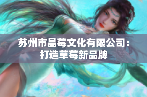 苏州市晶莓文化有限公司：打造草莓新品牌