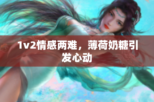 1v2情感两难，薄荷奶糖引发心动