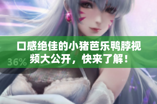 口感绝佳的小猪芭乐鸭脖视频大公开，快来了解！