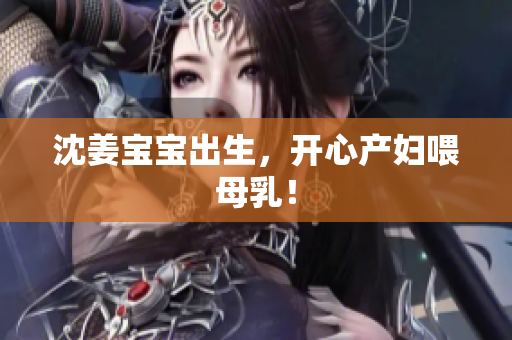 沈姜宝宝出生，开心产妇喂母乳！