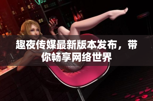 趣夜传媒最新版本发布，带你畅享网络世界