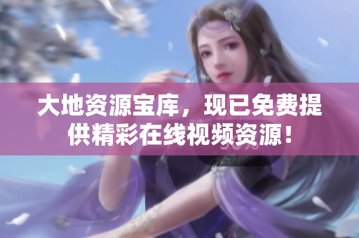 大地资源宝库，现已免费提供精彩在线视频资源！