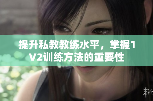 提升私教教练水平，掌握1V2训练方法的重要性
