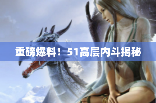 重磅爆料！51高层内斗揭秘