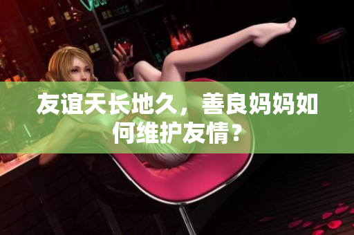 友谊天长地久，善良妈妈如何维护友情？