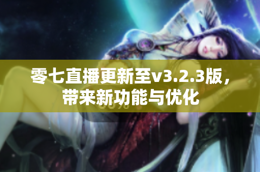 零七直播更新至v3.2.3版，带来新功能与优化