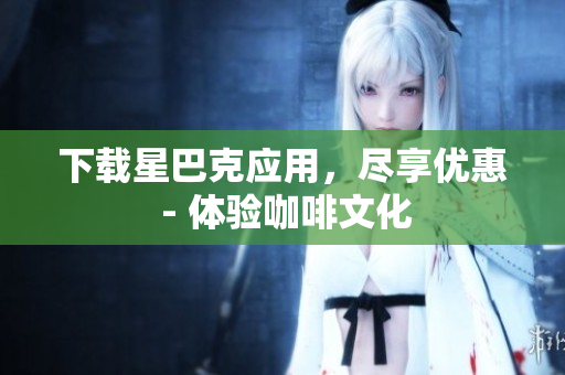 下载星巴克应用，尽享优惠 - 体验咖啡文化