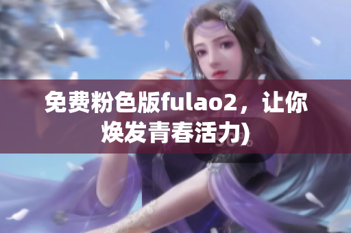 免费粉色版fulao2，让你焕发青春活力)