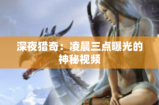 深夜猎奇：凌晨三点曝光的神秘视频