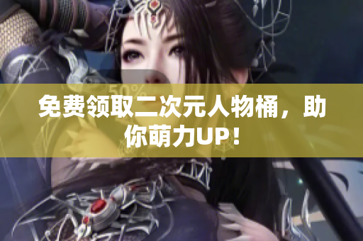 免费领取二次元人物桶，助你萌力UP！