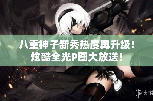八重神子新秀热度再升级！炫酷全光P图大放送！