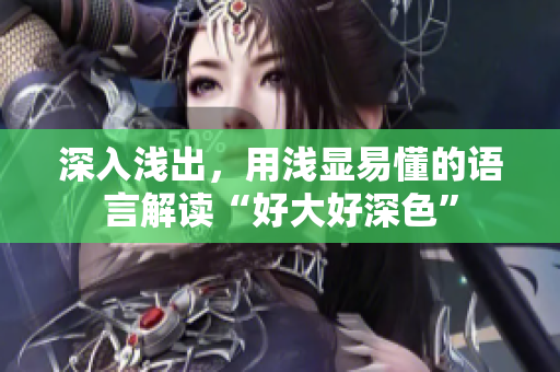 深入浅出，用浅显易懂的语言解读“好大好深色”