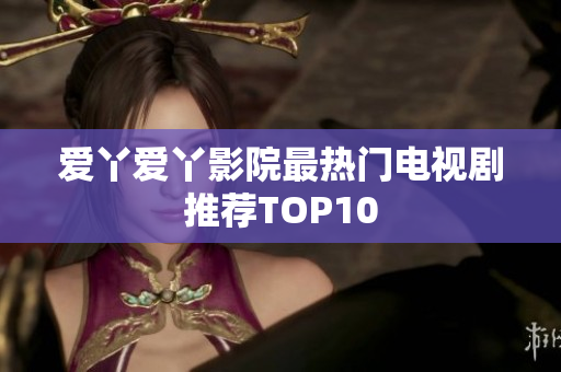 爱丫爱丫影院最热门电视剧推荐TOP10