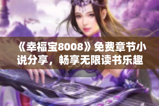 《幸福宝8008》免费章节小说分享，畅享无限读书乐趣！