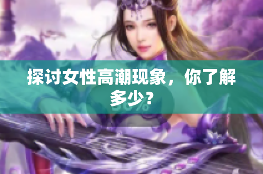 探讨女性高潮现象，你了解多少？