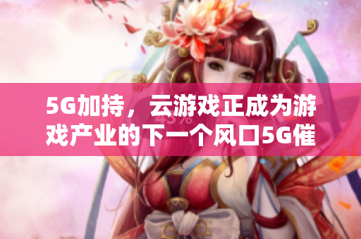 5G加持，云游戏正成为游戏产业的下一个风口5G催化，云游戏成时下游戏行业热门