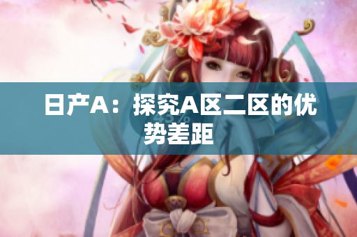 日产A：探究A区二区的优势差距
