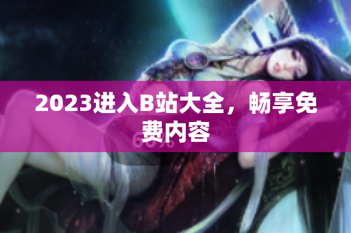 2023进入B站大全，畅享免费内容