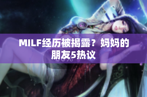 MILF经历被揭露？妈妈的朋友5热议