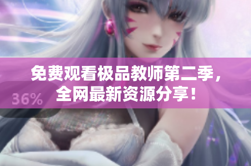 免费观看极品教师第二季，全网最新资源分享！