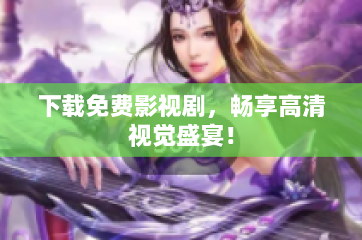 下载免费影视剧，畅享高清视觉盛宴！