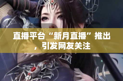 直播平台“新月直播”推出，引发网友关注
