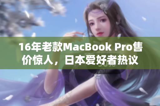 16年老款MacBook Pro售价惊人，日本爱好者热议