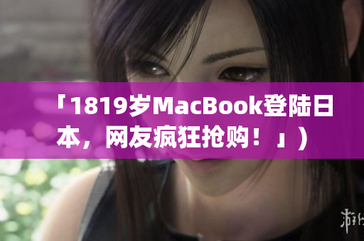 「1819岁MacBook登陆日本，网友疯狂抢购！」)