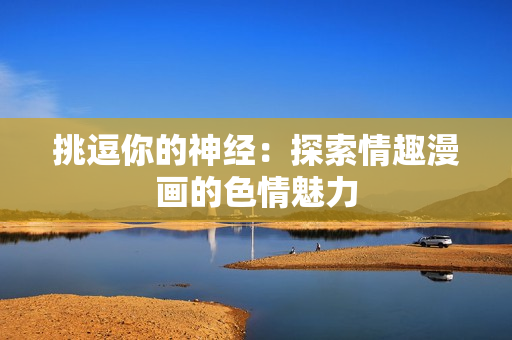 挑逗你的神经：探索情趣漫画的色情魅力