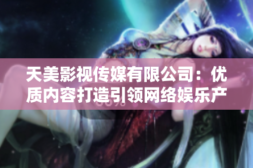 天美影视传媒有限公司：优质内容打造引领网络娱乐产业