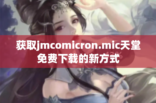 获取jmcomicron.mic天堂免费下载的新方式