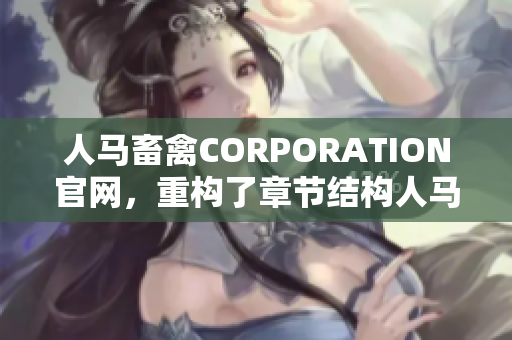 人马畜禽CORPORATION官网，重构了章节结构人马畜禽重构官网章节结构